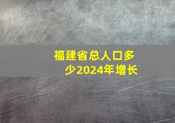 福建省总人口多少2024年增长