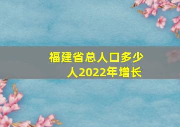 福建省总人口多少人2022年增长