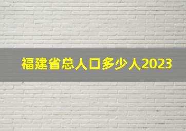 福建省总人口多少人2023