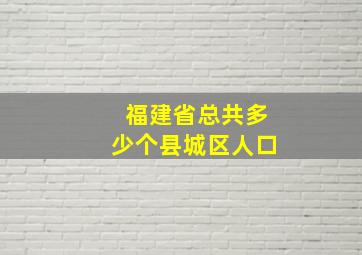 福建省总共多少个县城区人口