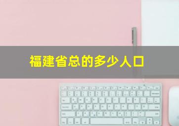 福建省总的多少人口