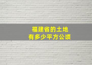 福建省的土地有多少平方公顷