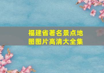 福建省著名景点地图图片高清大全集