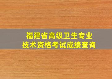 福建省高级卫生专业技术资格考试成绩查询