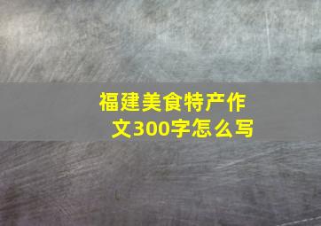 福建美食特产作文300字怎么写