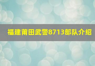 福建莆田武警8713部队介绍