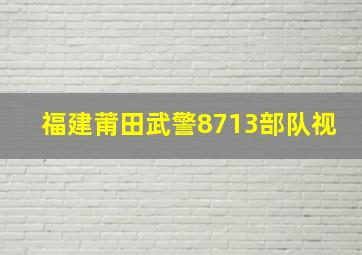 福建莆田武警8713部队视