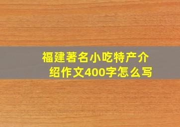 福建著名小吃特产介绍作文400字怎么写