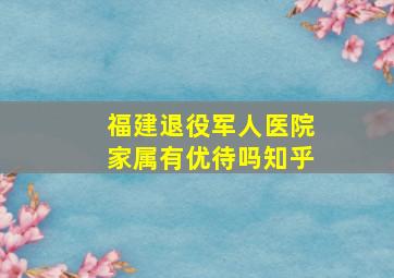 福建退役军人医院家属有优待吗知乎