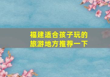 福建适合孩子玩的旅游地方推荐一下