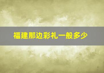 福建那边彩礼一般多少