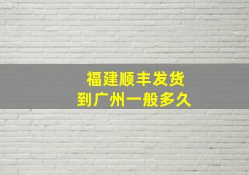 福建顺丰发货到广州一般多久