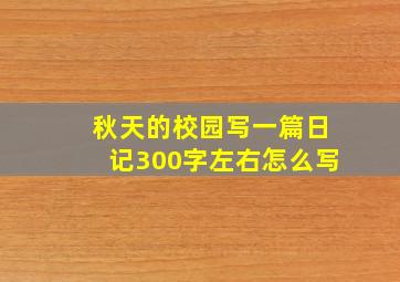 秋天的校园写一篇日记300字左右怎么写