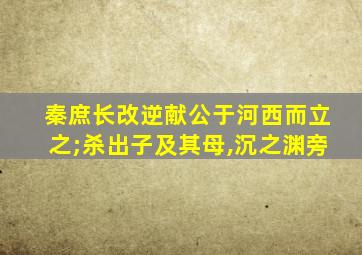 秦庶长改逆献公于河西而立之;杀出子及其母,沉之渊旁