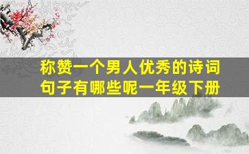 称赞一个男人优秀的诗词句子有哪些呢一年级下册