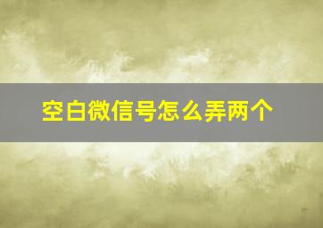 空白微信号怎么弄两个