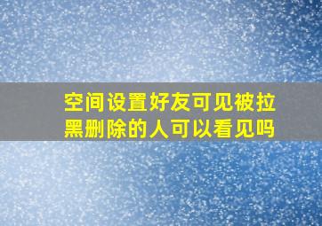 空间设置好友可见被拉黑删除的人可以看见吗