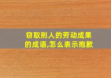 窃取别人的劳动成果的成语,怎么表示抱歉