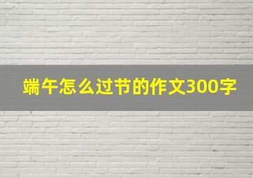 端午怎么过节的作文300字