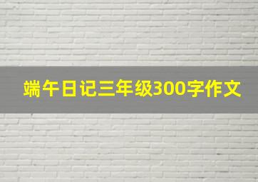 端午日记三年级300字作文