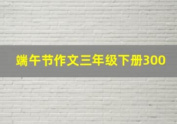 端午节作文三年级下册300