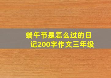 端午节是怎么过的日记200字作文三年级