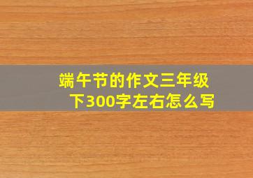 端午节的作文三年级下300字左右怎么写