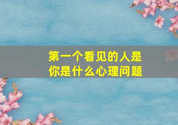 第一个看见的人是你是什么心理问题