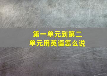 第一单元到第二单元用英语怎么说