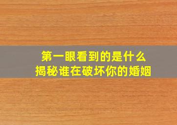 第一眼看到的是什么揭秘谁在破坏你的婚姻