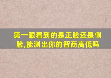 第一眼看到的是正脸还是侧脸,能测出你的智商高低吗