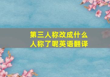 第三人称改成什么人称了呢英语翻译