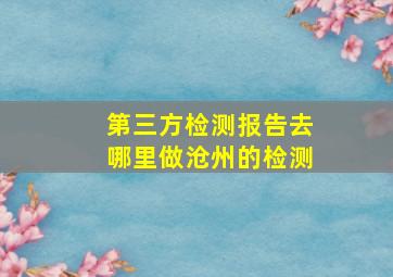 第三方检测报告去哪里做沧州的检测