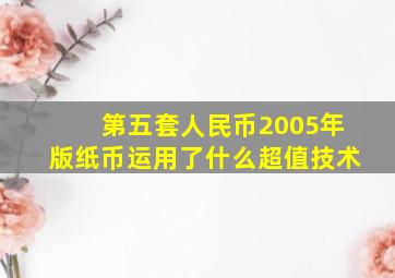 第五套人民币2005年版纸币运用了什么超值技术