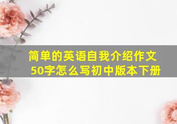 简单的英语自我介绍作文50字怎么写初中版本下册