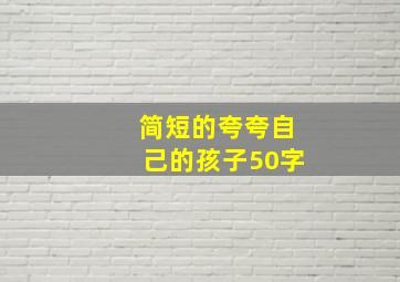 简短的夸夸自己的孩子50字