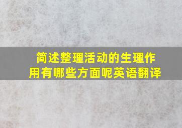 简述整理活动的生理作用有哪些方面呢英语翻译