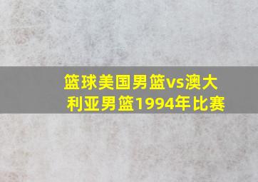 篮球美国男篮vs澳大利亚男篮1994年比赛