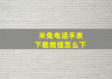 米兔电话手表下载微信怎么下