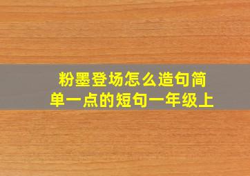 粉墨登场怎么造句简单一点的短句一年级上