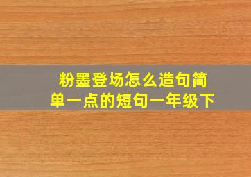 粉墨登场怎么造句简单一点的短句一年级下