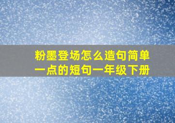 粉墨登场怎么造句简单一点的短句一年级下册