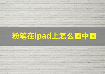 粉笔在ipad上怎么画中画