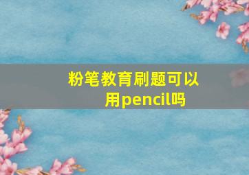 粉笔教育刷题可以用pencil吗