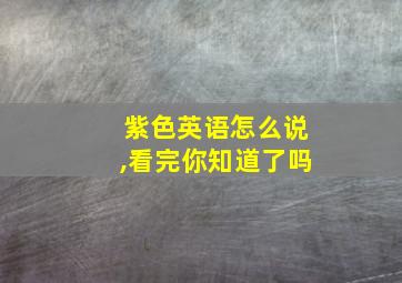 紫色英语怎么说,看完你知道了吗