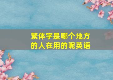 繁体字是哪个地方的人在用的呢英语