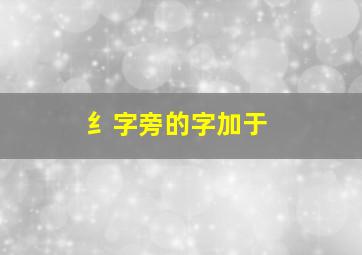 纟字旁的字加于