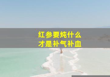 红参要炖什么才是补气补血