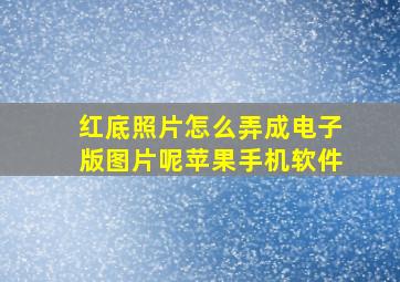 红底照片怎么弄成电子版图片呢苹果手机软件