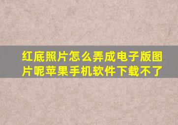 红底照片怎么弄成电子版图片呢苹果手机软件下载不了